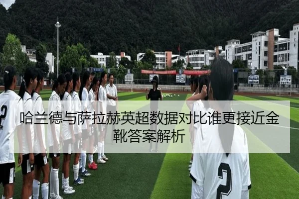 哈兰德与萨拉赫英超数据对比谁更接近金靴答案解析