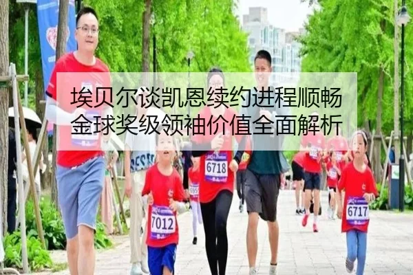 埃贝尔谈凯恩续约进程顺畅 金球奖级领袖价值全面解析